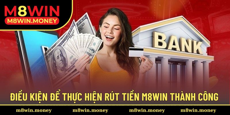 Rút Tiền M8WIN 1 Điều kiện cơ bản thực hiện giao dịch rút vốn tại M8WIN
